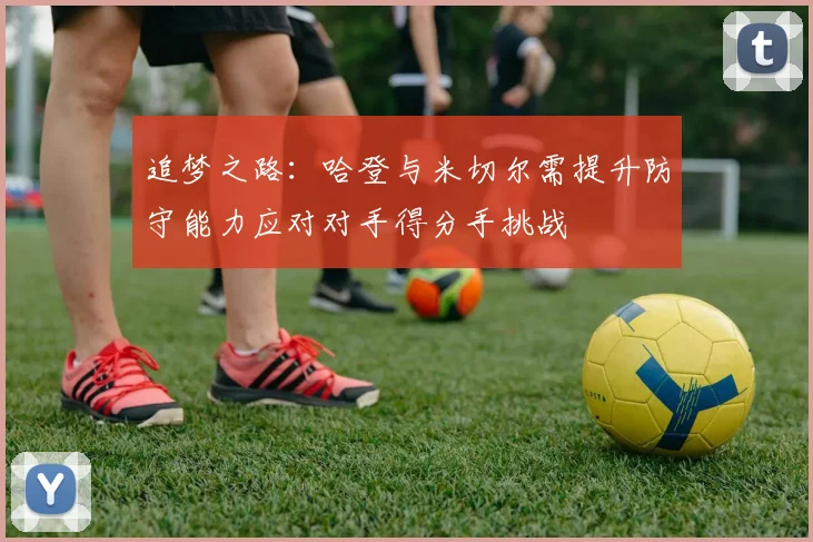 追梦之路：哈登与米切尔需提升防守能力应对对手得分手挑战
