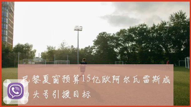 巴黎夏窗预算15亿欧阿尔瓦雷斯成为头号引援目标