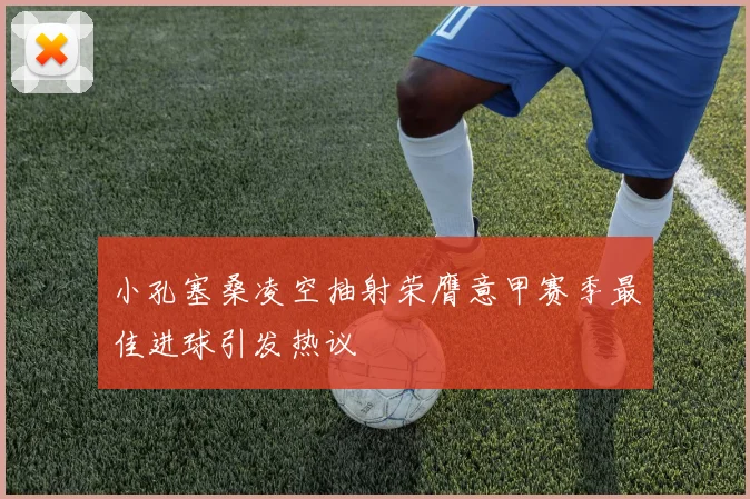 小孔塞桑凌空抽射荣膺意甲赛季最佳进球引发热议