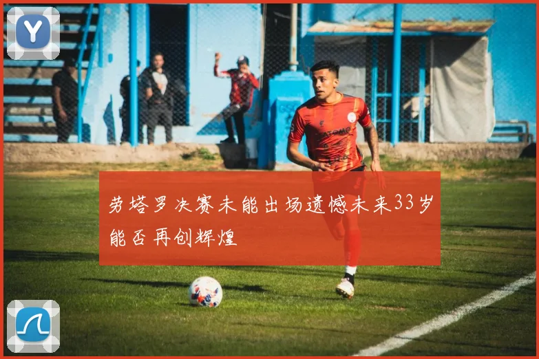 劳塔罗决赛未能出场遗憾未来33岁能否再创辉煌