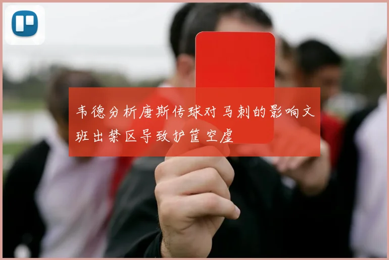 韦德分析唐斯传球对马刺的影响文班出禁区导致护筐空虚