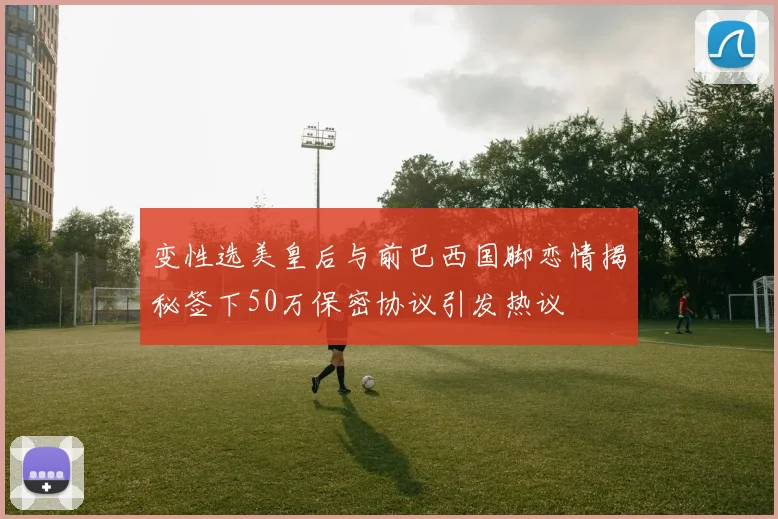 变性选美皇后与前巴西国脚恋情揭秘签下50万保密协议引发热议