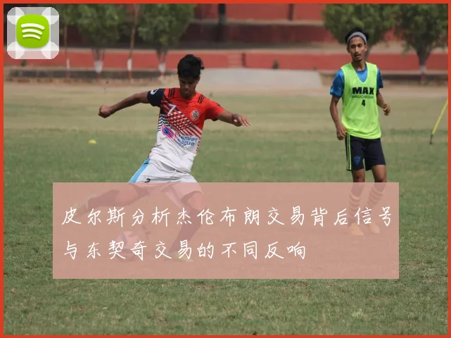 皮尔斯分析杰伦布朗交易背后信号与东契奇交易的不同反响