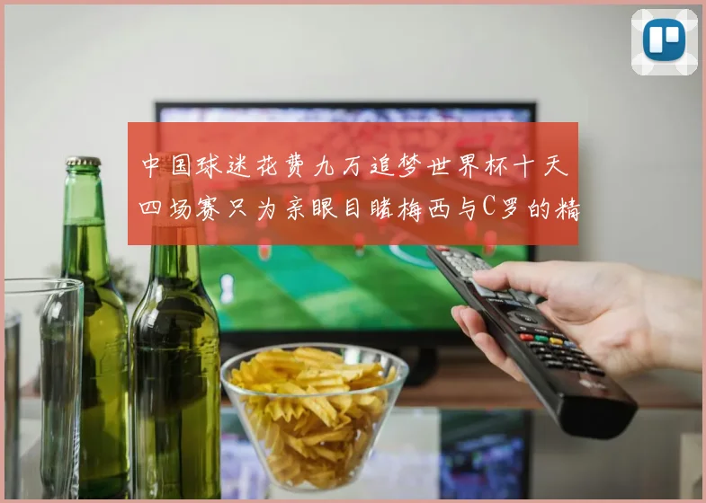 中国球迷花费九万追梦世界杯十天四场赛只为亲眼目睹梅西与C罗的精彩对决