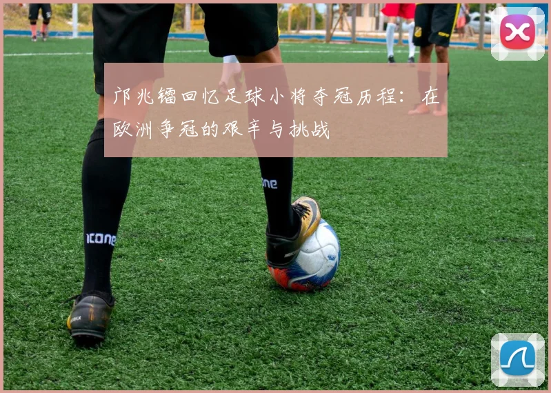 邝兆镭回忆足球小将夺冠历程：在欧洲争冠的艰辛与挑战