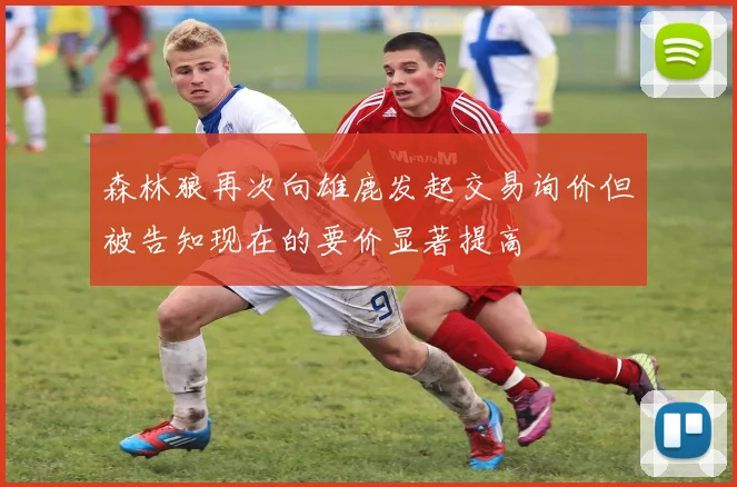 森林狼再次向雄鹿发起交易询价但被告知现在的要价显著提高