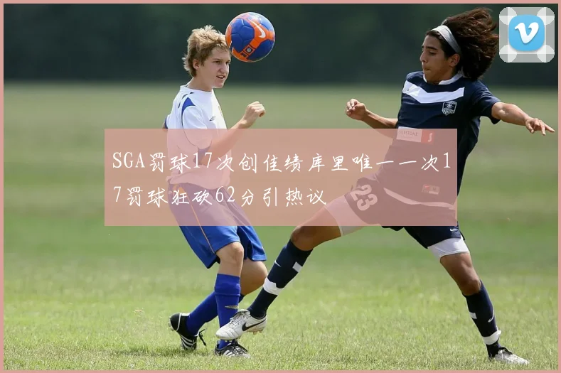 SGA罚球17次创佳绩库里唯一一次17罚球狂砍62分引热议