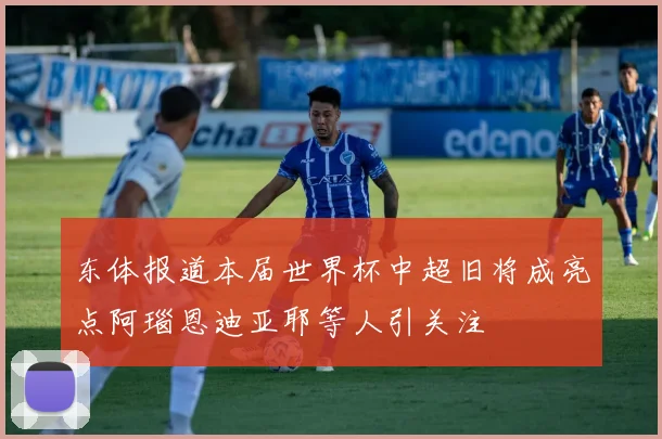 东体报道本届世界杯中超旧将成亮点阿瑙恩迪亚耶等人引关注