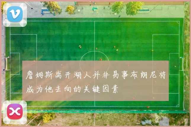 詹姆斯离开湖人并非易事布朗尼将成为他去向的关键因素