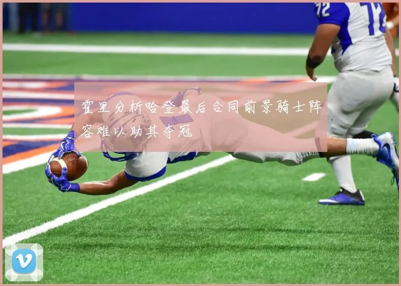 霍里分析哈登最后合同前景骑士阵容难以助其夺冠