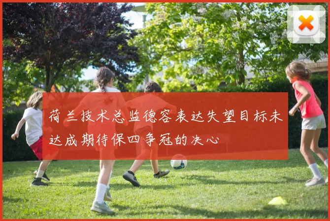 荷兰技术总监德容表达失望目标未达成期待保四争冠的决心