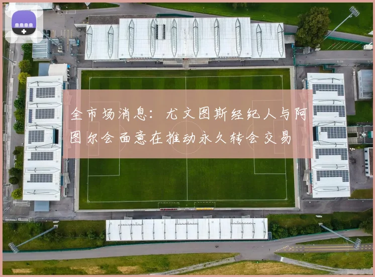 全市场消息：尤文图斯经纪人与阿图尔会面意在推动永久转会交易