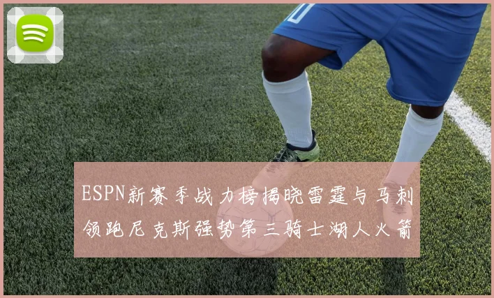 ESPN新赛季战力榜揭晓雷霆与马刺领跑尼克斯强势第三骑士湖人火箭表现不俗