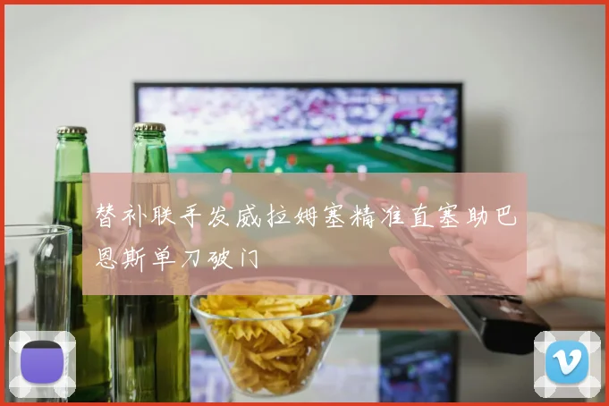 替补联手发威拉姆塞精准直塞助巴恩斯单刀破门