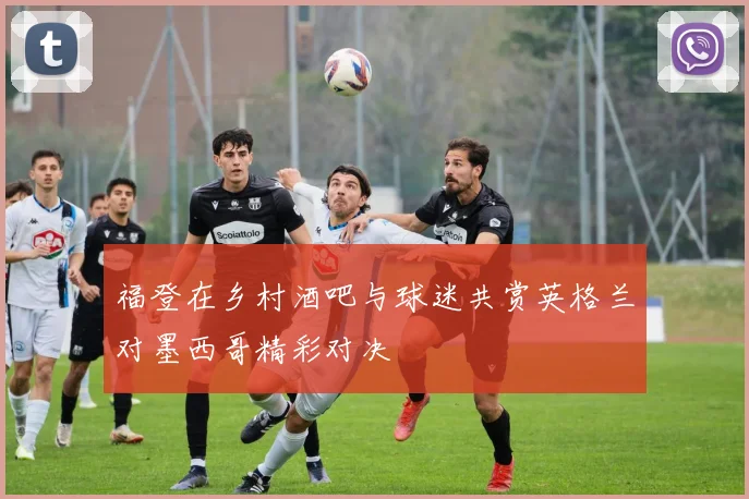 福登在乡村酒吧与球迷共赏英格兰对墨西哥精彩对决
