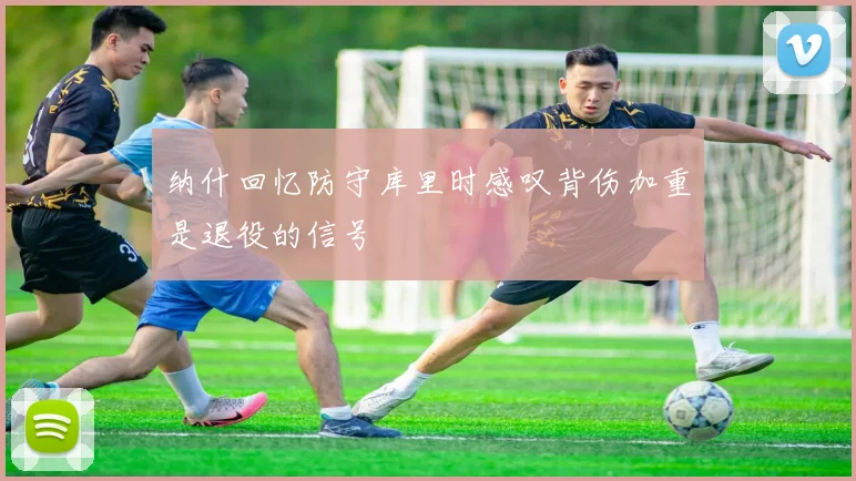 纳什回忆防守库里时感叹背伤加重是退役的信号
