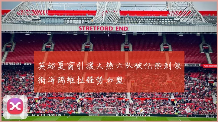 英超夏窗引援火热六队破亿热刺领衔海鸥维拉强势加盟