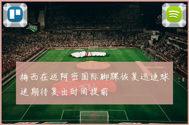 梅西在迈阿密国际脚踝恢复迅速球迷期待复出时间提前