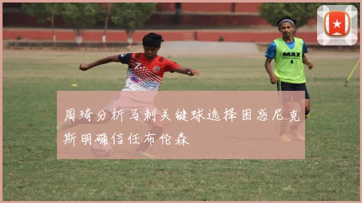 周琦分析马刺关键球选择困惑尼克斯明确信任布伦森