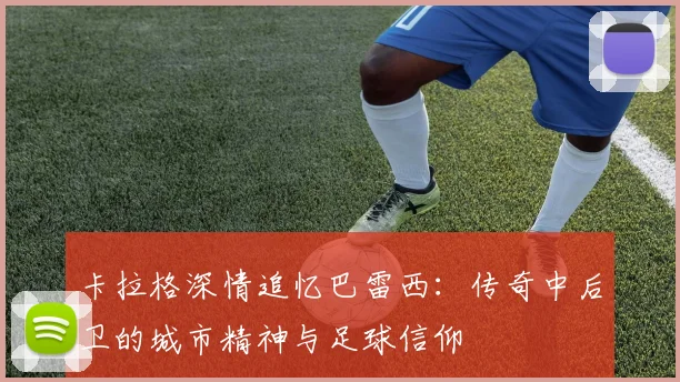 卡拉格深情追忆巴雷西：传奇中后卫的城市精神与足球信仰
