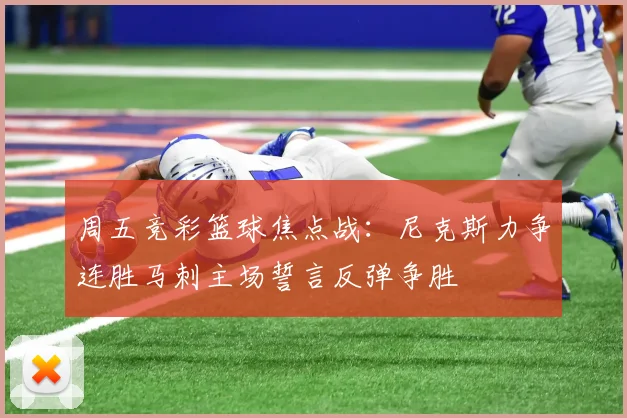 周五竞彩篮球焦点战：尼克斯力争连胜马刺主场誓言反弹争胜