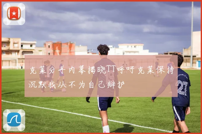 克莱分手内幕揭晓TT呼吁克莱保持沉默我从不为自己辩护